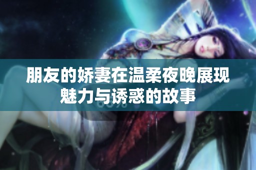 朋友的娇妻在温柔夜晚展现魅力与诱惑的故事