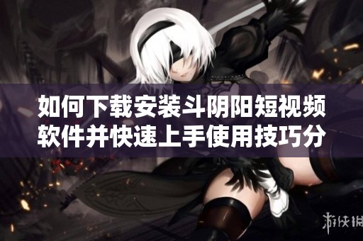 如何下载安装斗阴阳短视频软件并快速上手使用技巧分享