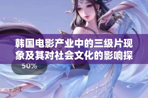 韩国电影产业中的三级片现象及其对社会文化的影响探讨