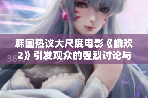 韩国热议大尺度电影《偷欢2》引发观众的强烈讨论与反响