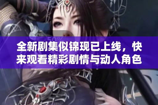 全新剧集似锦现已上线，快来观看精彩剧情与动人角色吧