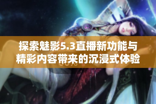 探索魅影5.3直播新功能与精彩内容带来的沉浸式体验