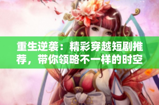 重生逆袭：精彩穿越短剧推荐，带你领略不一样的时空冒险
