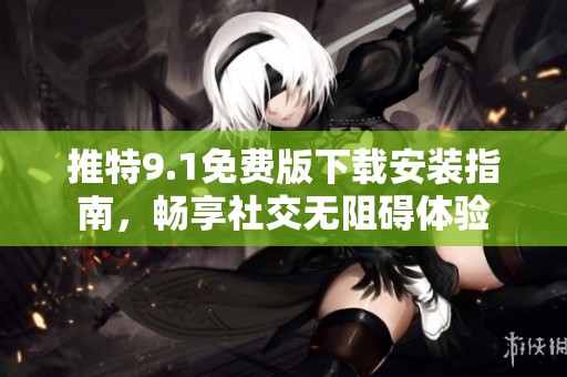 推特9.1免费版下载安装指南，畅享社交无阻碍体验