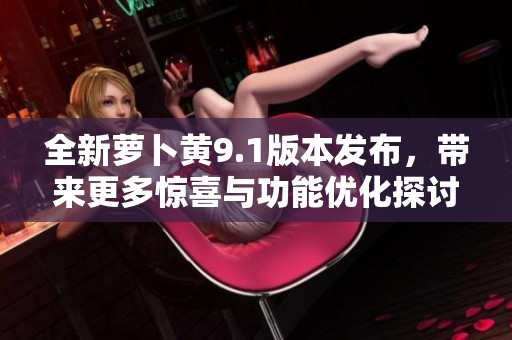 全新萝卜黄9.1版本发布，带来更多惊喜与功能优化探讨