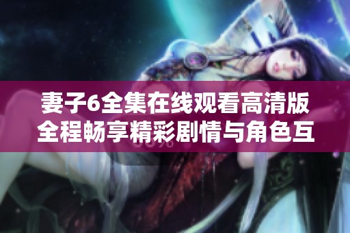 妻子6全集在线观看高清版全程畅享精彩剧情与角色互动
