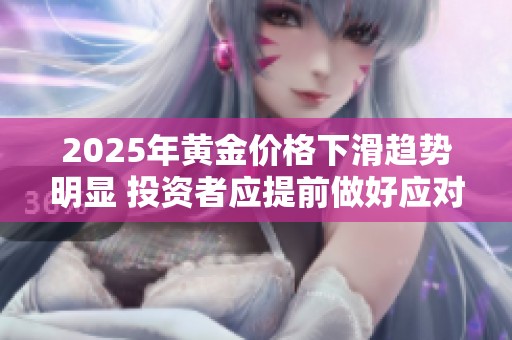 2025年黄金价格下滑趋势明显 投资者应提前做好应对准备