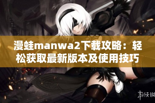漫蛙manwa2下载攻略：轻松获取最新版本及使用技巧分享