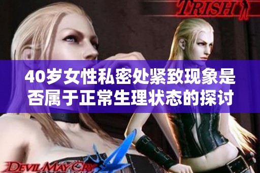 40岁女性私密处紧致现象是否属于正常生理状态的探讨