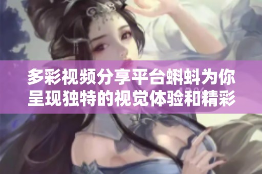 多彩视频分享平台蝌蚪为你呈现独特的视觉体验和精彩内容