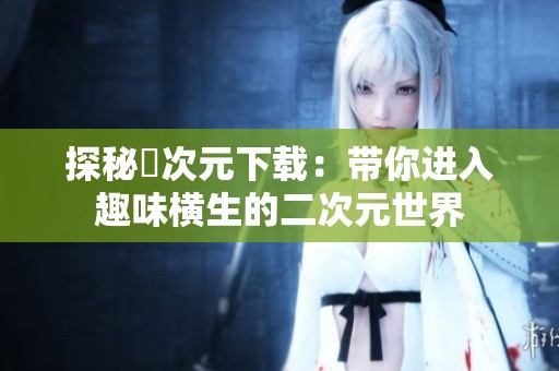 探秘囧次元下载：带你进入趣味横生的二次元世界