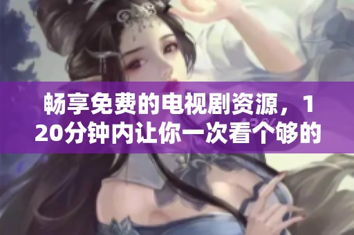 畅享免费的电视剧资源，120分钟内让你一次看个够的推荐合集