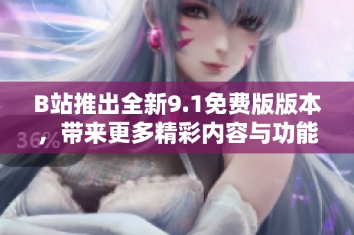 B站推出全新9.1免费版版本，带来更多精彩内容与功能体验