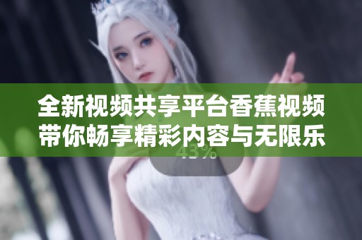 全新视频共享平台香蕉视频带你畅享精彩内容与无限乐趣