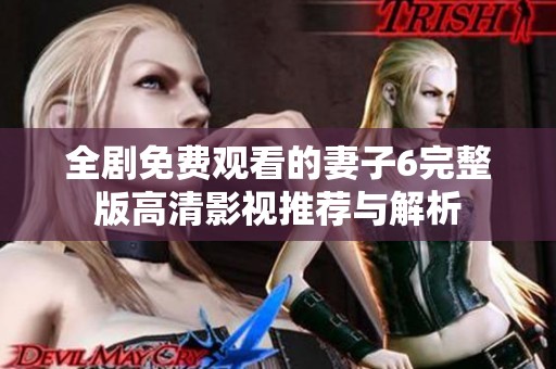 全剧免费观看的妻子6完整版高清影视推荐与解析
