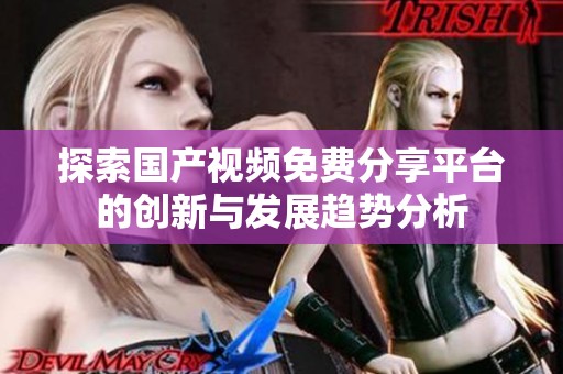 探索国产视频免费分享平台的创新与发展趋势分析