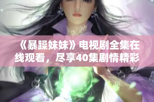 《暴躁妹妹》电视剧全集在线观看，尽享40集剧情精彩与感动