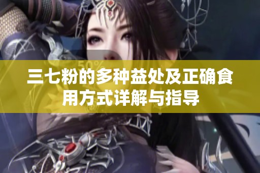 三七粉的多种益处及正确食用方式详解与指导