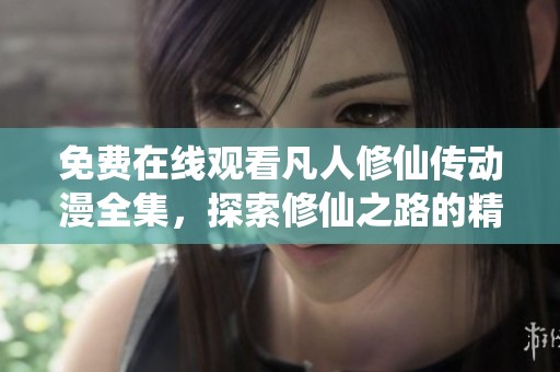 免费在线观看凡人修仙传动漫全集，探索修仙之路的精彩旅程