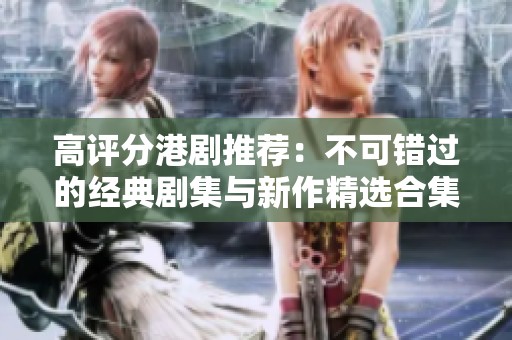 高评分港剧推荐：不可错过的经典剧集与新作精选合集