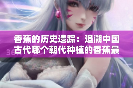 香蕉的历史遗踪：追溯中国古代哪个朝代种植的香蕉最早