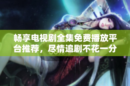 畅享电视剧全集免费播放平台推荐，尽情追剧不花一分钱