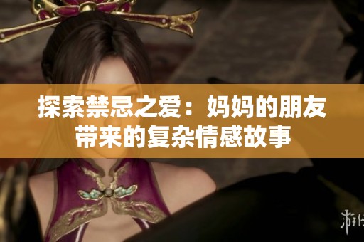 探索禁忌之爱：妈妈的朋友带来的复杂情感故事