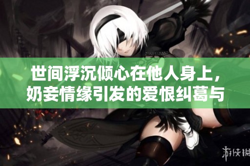 世间浮沉倾心在他人身上，奶妾情缘引发的爱恨纠葛与心事
