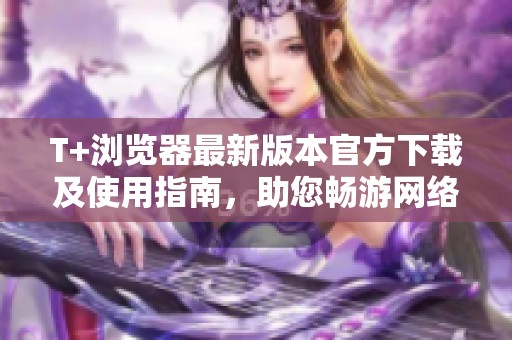 T+浏览器最新版本官方下载及使用指南，助您畅游网络世界