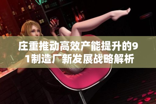 庄重推动高效产能提升的9 1制造厂新发展战略解析