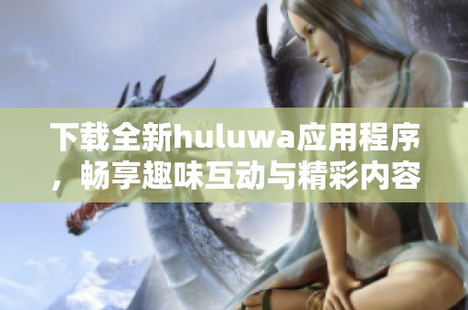 下载全新huluwa应用程序，畅享趣味互动与精彩内容体验