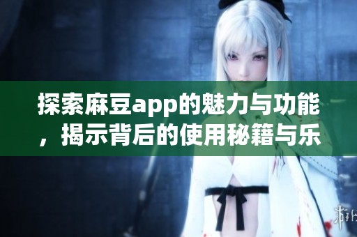 探索麻豆app的魅力与功能，揭示背后的使用秘籍与乐趣