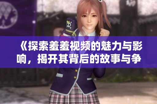 《探索羞羞视频的魅力与影响，揭开其背后的故事与争议》