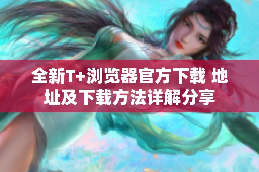全新T+浏览器官方下载 地址及下载方法详解分享