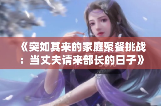 《突如其来的家庭聚餐挑战：当丈夫请来部长的日子》