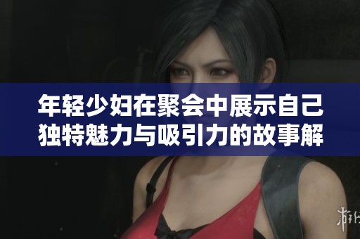 年轻少妇在聚会中展示自己独特魅力与吸引力的故事解析