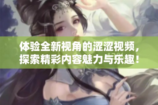 体验全新视角的涩涩视频，探索精彩内容魅力与乐趣！