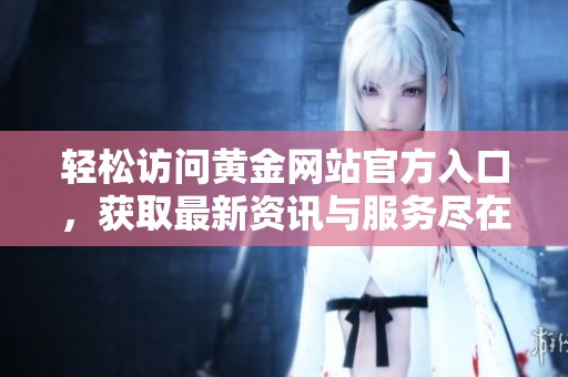 轻松访问黄金网站官方入口，获取最新资讯与服务尽在掌握中