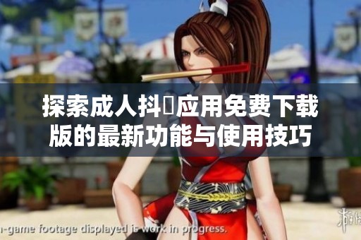 探索成人抖抈应用免费下载版的最新功能与使用技巧