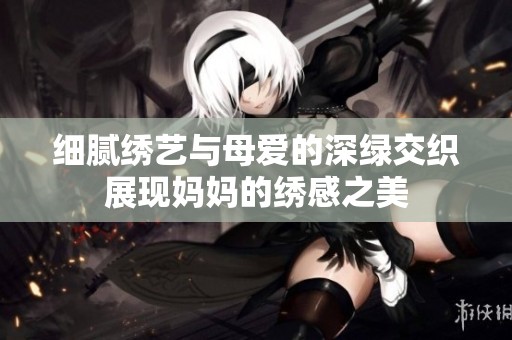 细腻绣艺与母爱的深绿交织展现妈妈的绣感之美
