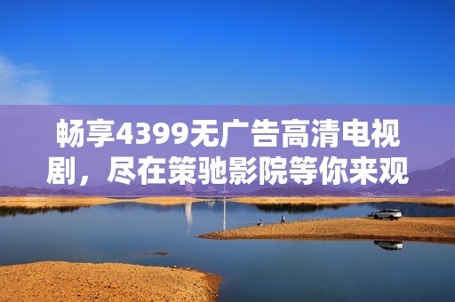 畅享4399无广告高清电视剧，尽在策驰影院等你来观看