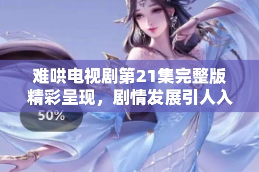 难哄电视剧第21集完整版精彩呈现，剧情发展引人入胜
