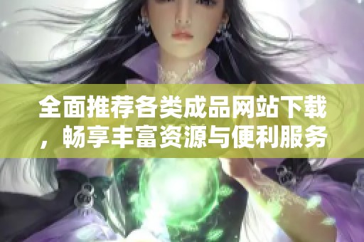 全面推荐各类成品网站下载，畅享丰富资源与便利服务！