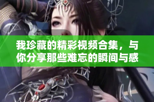 我珍藏的精彩视频合集，与你分享那些难忘的瞬间与感动