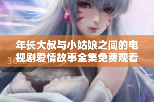 年长大叔与小姑娘之间的电视剧爱情故事全集免费观看