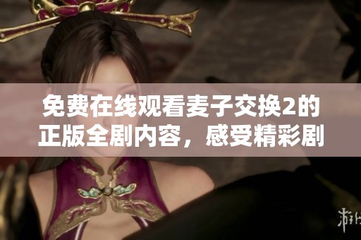 免费在线观看麦子交换2的正版全剧内容，感受精彩剧情与人物关系