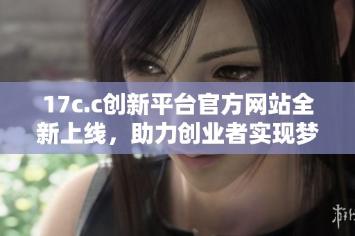 17c.c创新平台官方网站全新上线，助力创业者实现梦想