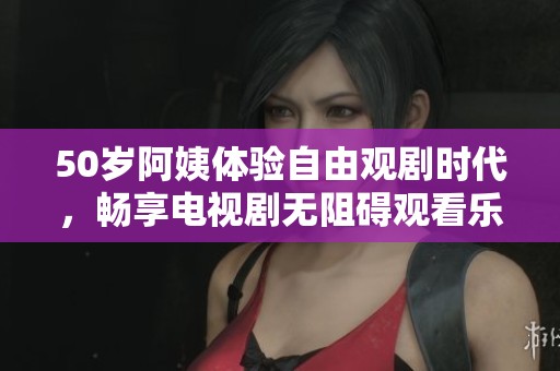 50岁阿姨体验自由观剧时代，畅享电视剧无阻碍观看乐趣