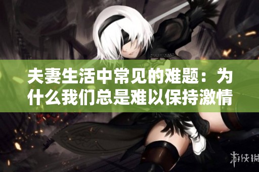 夫妻生活中常见的难题：为什么我们总是难以保持激情与活力