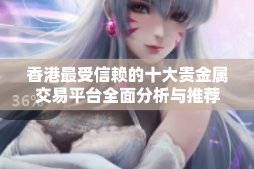 香港最受信赖的十大贵金属交易平台全面分析与推荐
